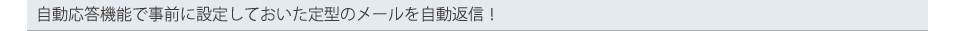 自動応答機能で事前に設定しておいた定型のメールを自動返信！