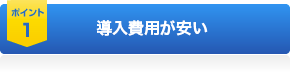 ポイント1 導入費用が安い